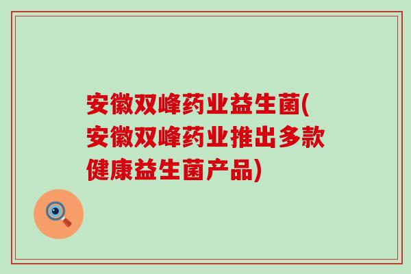 安徽双峰药业益生菌(安徽双峰药业推出多款健康益生菌产品)