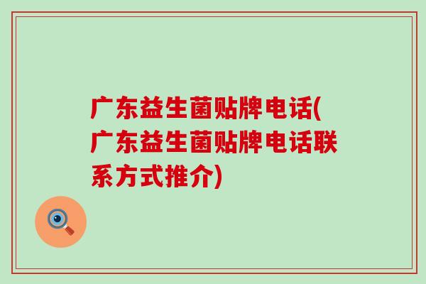 广东益生菌贴牌电话(广东益生菌贴牌电话联系方式推介) 广东益生菌贴牌电话(广东益生菌贴牌电话联系方式推介)