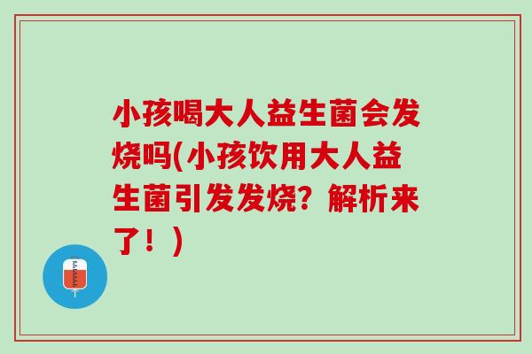 小孩喝大人益生菌会发烧吗(小孩饮用大人益生菌引发发烧？解析来了！)