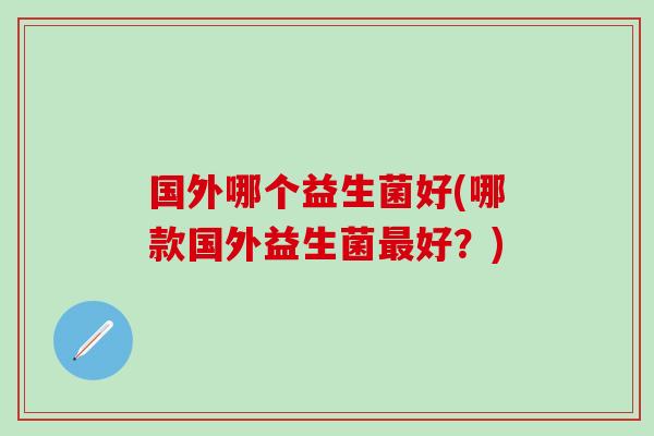国外哪个益生菌好(哪款国外益生菌好?) 国外哪个益生菌好(哪款国外益生菌好?)