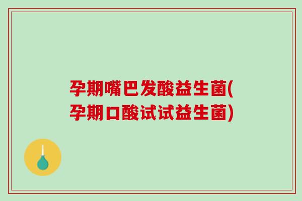 孕期嘴巴发酸益生菌(孕期口酸试试益生菌)
