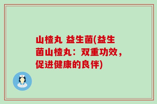 山楂丸 益生菌(益生菌山楂丸：双重功效，促进健康的良伴)