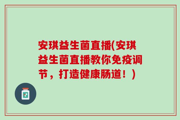 安琪益生菌直播(安琪益生菌直播教你免疫调节，打造健康肠道！)