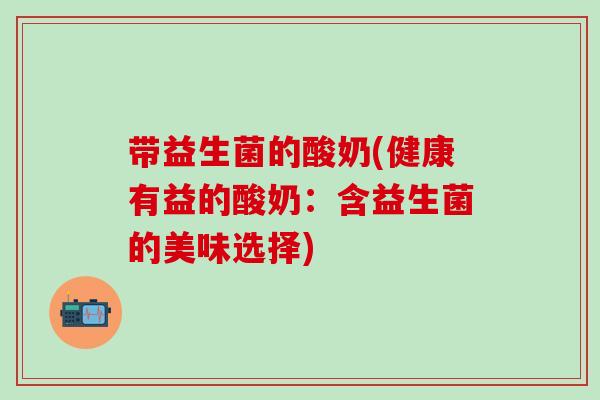 带益生菌的酸奶(健康有益的酸奶：含益生菌的美味选择)