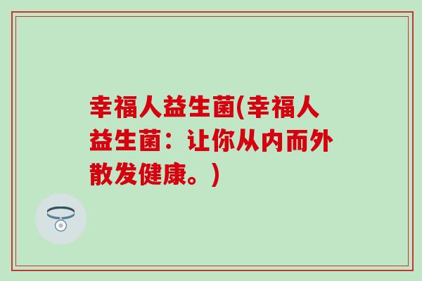 幸福人益生菌(幸福人益生菌:让你从内而外散发健康。) 幸福人益生菌(幸福人益生菌:让你从内而外散发健康。)