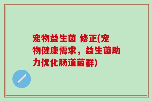 宠物益生菌 修正(宠物健康需求,益生菌助力优化肠道菌群) 宠物益生菌 修正(宠物健康需求,益生菌助力优化肠道菌群)