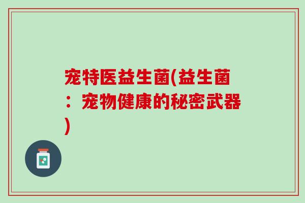 宠特医益生菌(益生菌：宠物健康的秘密武器)
