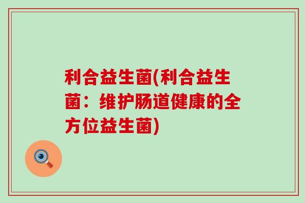 利合益生菌(利合益生菌：维护肠道健康的全方位益生菌)