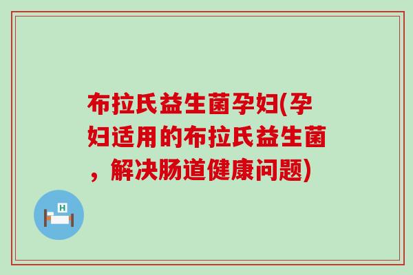 布拉氏益生菌孕妇(孕妇适用的布拉氏益生菌，解决肠道健康问题)