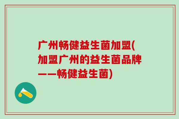 广州畅健益生菌加盟(加盟广州的益生菌品牌——畅健益生菌)
