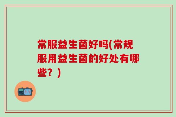 常服益生菌好吗(常规服用益生菌的好处有哪些？)