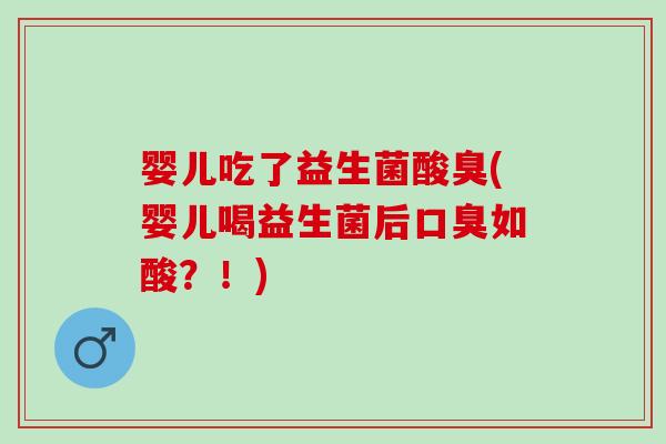 婴儿吃了益生菌酸臭(婴儿喝益生菌后口臭如酸？！)