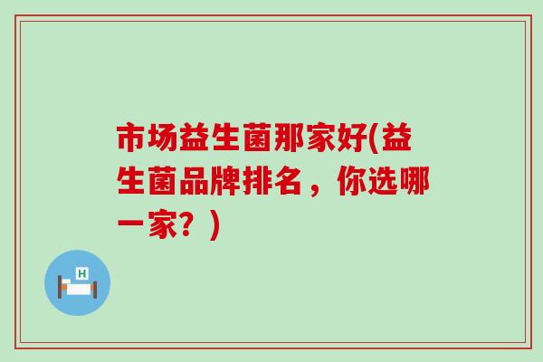 市场益生菌那家好(益生菌品牌排名，你选哪一家？)