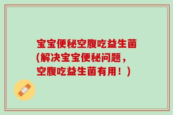 宝宝便秘空腹吃益生菌(解决宝宝便秘问题，空腹吃益生菌有用！)