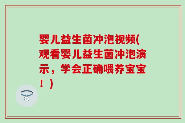 婴儿益生菌冲泡视频(观看婴儿益生菌冲泡演示，学会正确喂养宝宝！)