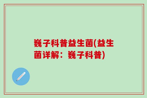 巍子科普益生菌(益生菌详解：巍子科普)
