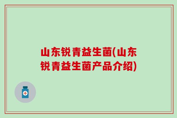 山东锐青益生菌(山东锐青益生菌产品介绍) 山东锐青益生菌(山东锐青益生菌产品介绍)
