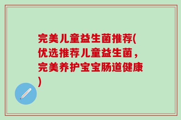 完美儿童益生菌推荐(优选推荐儿童益生菌，完美养护宝宝肠道健康)