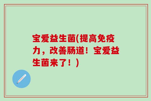 宝爱益生菌(提高免疫力，改善肠道！宝爱益生菌来了！)
