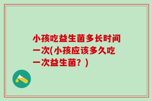 小孩吃益生菌多长时间一次(小孩应该多久吃一次益生菌？)