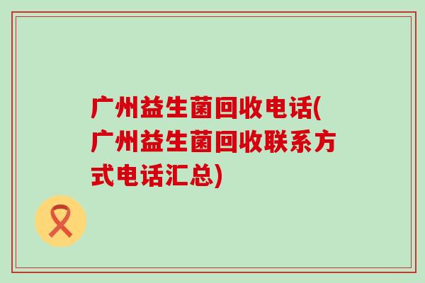 广州益生菌回收电话(广州益生菌回收联系方式电话汇总)