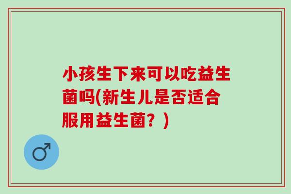 小孩生下来可以吃益生菌吗(新生儿是否适合服用益生菌？)