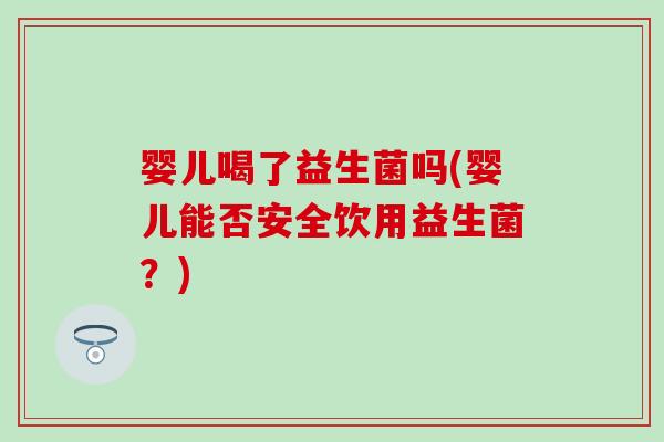 婴儿喝了益生菌吗(婴儿能否安全饮用益生菌？)