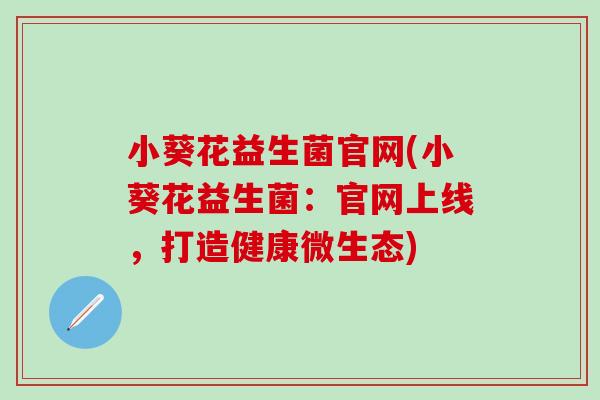 小葵花益生菌官网(小葵花益生菌：官网上线，打造健康微生态)
