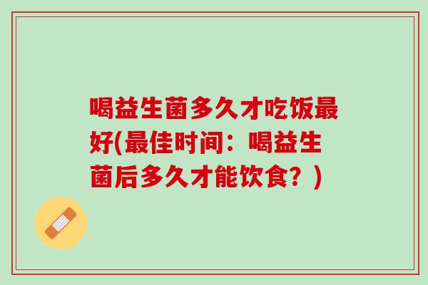 喝益生菌多久才吃饭最好(最佳时间：喝益生菌后多久才能饮食？)