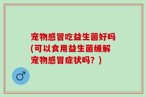 宠物感冒吃益生菌好吗(可以食用益生菌缓解宠物感冒症状吗？)