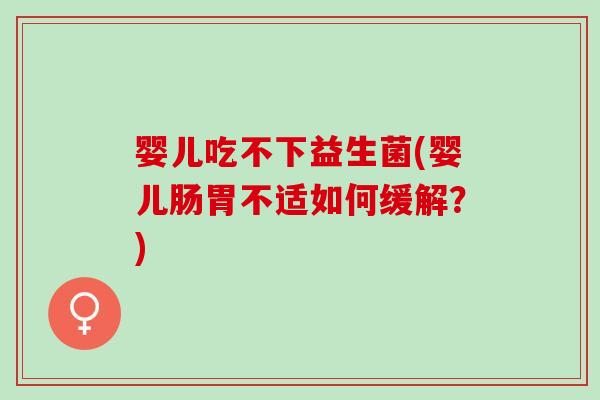 婴儿吃不下益生菌(婴儿肠胃不适如何缓解?) 婴儿吃不下益生菌(婴儿肠胃不适如何缓解?)