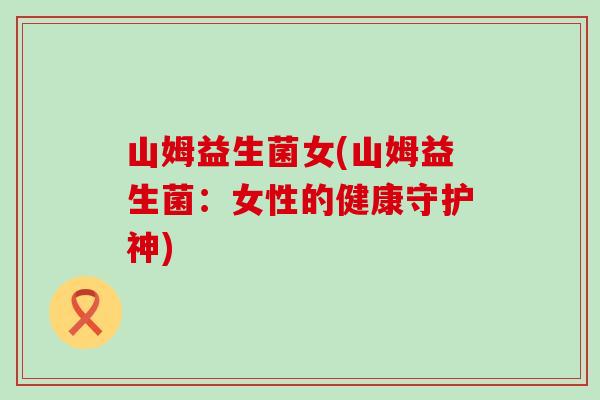 山姆益生菌女(山姆益生菌：女性的健康守护神)