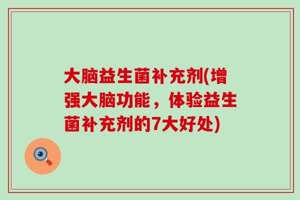大脑益生菌补充剂(增强大脑功能，体验益生菌补充剂的7大好处)