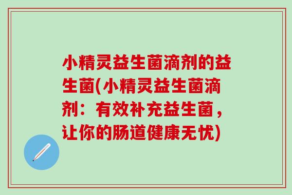 小精灵益生菌滴剂的益生菌(小精灵益生菌滴剂：有效补充益生菌，让你的肠道健康无忧)