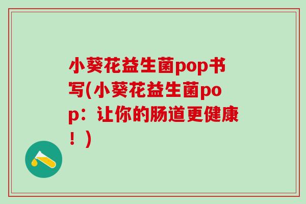 小葵花益生菌pop书写(小葵花益生菌pop：让你的肠道更健康！)