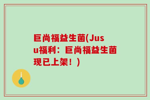 巨尚福益生菌(Jusu福利：巨尚福益生菌现已上架！)