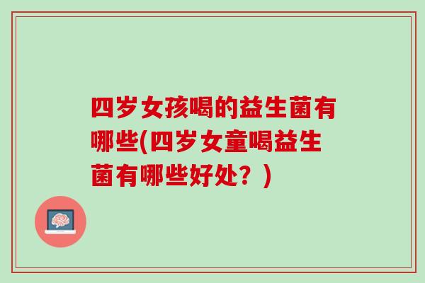 四岁女孩喝的益生菌有哪些(四岁女童喝益生菌有哪些好处？)