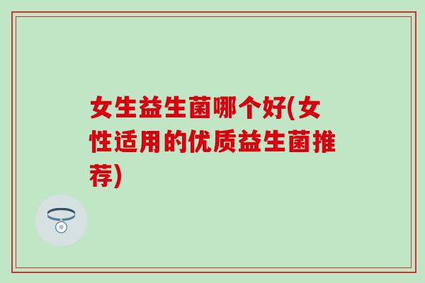 女生益生菌哪个好(女性适用的优质益生菌推荐)