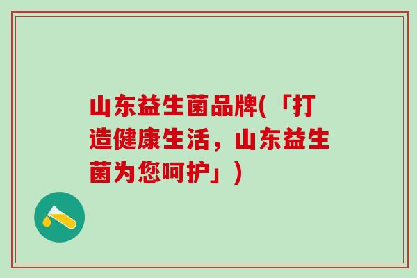 山东益生菌品牌(「打造健康生活，山东益生菌为您呵护」)