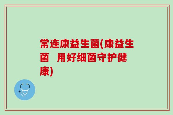 常连康益生菌(康益生菌  用好细菌守护健康)