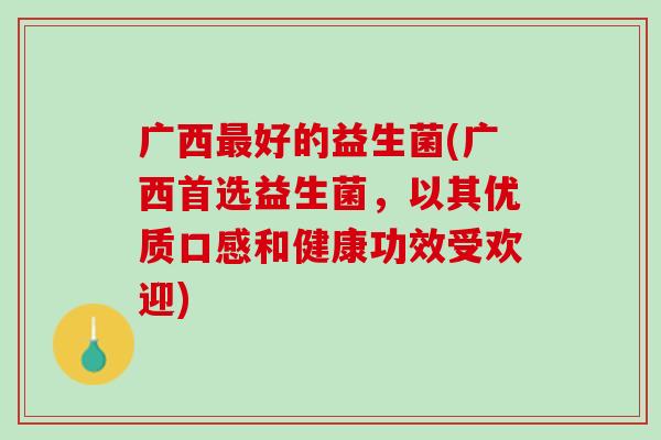 广西最好的益生菌(广西首选益生菌，以其优质口感和健康功效受欢迎)