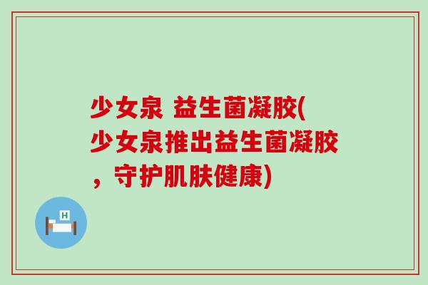 少女泉 益生菌凝胶(少女泉推出益生菌凝胶，守护肌肤健康)