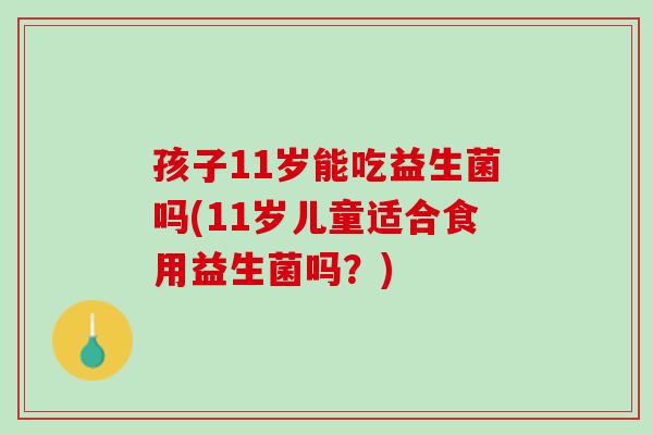 孩子11岁能吃益生菌吗(11岁儿童适合食用益生菌吗？)