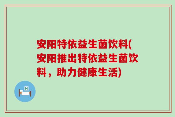 安阳特依益生菌饮料(安阳推出特依益生菌饮料，助力健康生活)