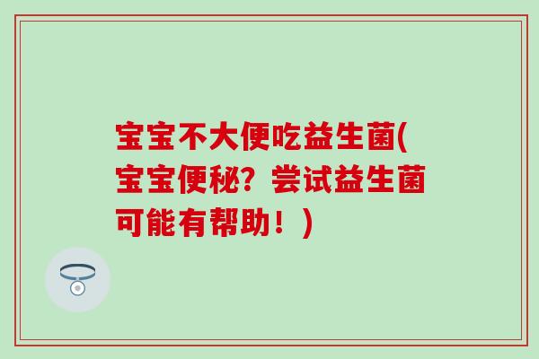 宝宝不大便吃益生菌(宝宝便秘？尝试益生菌可能有帮助！)