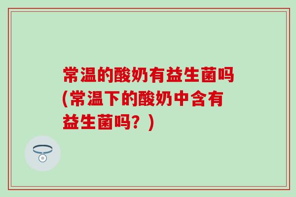 常温的酸奶有益生菌吗(常温下的酸奶中含有益生菌吗？)