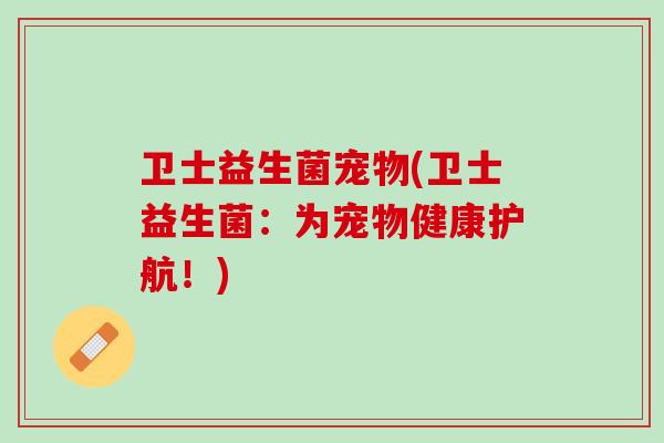 卫士益生菌宠物(卫士益生菌：为宠物健康护航！)