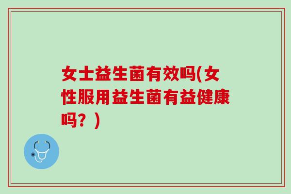 女士益生菌有效吗(女性服用益生菌有益健康吗？)
