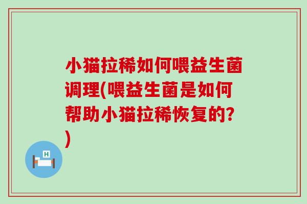 小猫拉稀如何喂益生菌调理(喂益生菌是如何帮助小猫拉稀恢复的？)