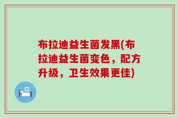 布拉迪益生菌发黑(布拉迪益生菌变色，配方升级，卫生效果更佳)